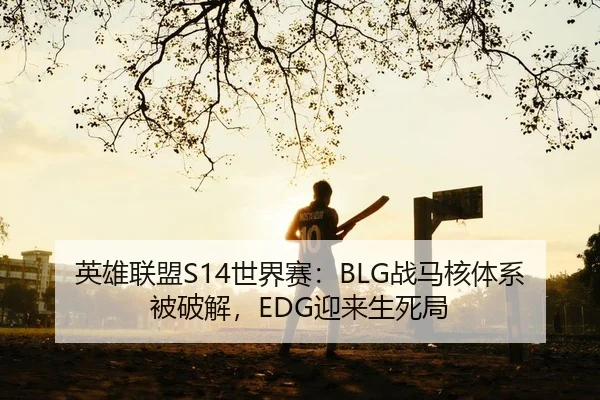 英雄联盟S14世界赛：BLG战马核体系被破解，EDG迎来生死局