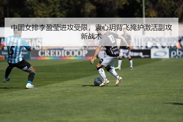 中国女排李盈莹进攻受限，袁心玥背飞掩护激活副攻新战术 | Leyu